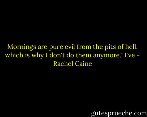Mornings are pure evil from the pits of hell, which is why I don't do them anymore." Eve - Rachel Caine