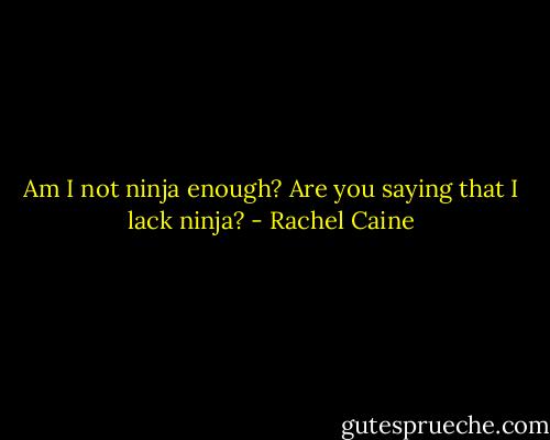 Am I not ninja enough? Are you saying that I lack ninja? - Rachel Caine
