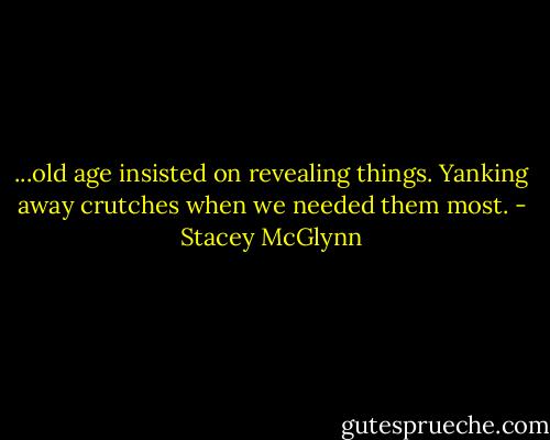 ...old age insisted on revealing things. Yanking away crutches when we needed them most. - Stacey McGlynn