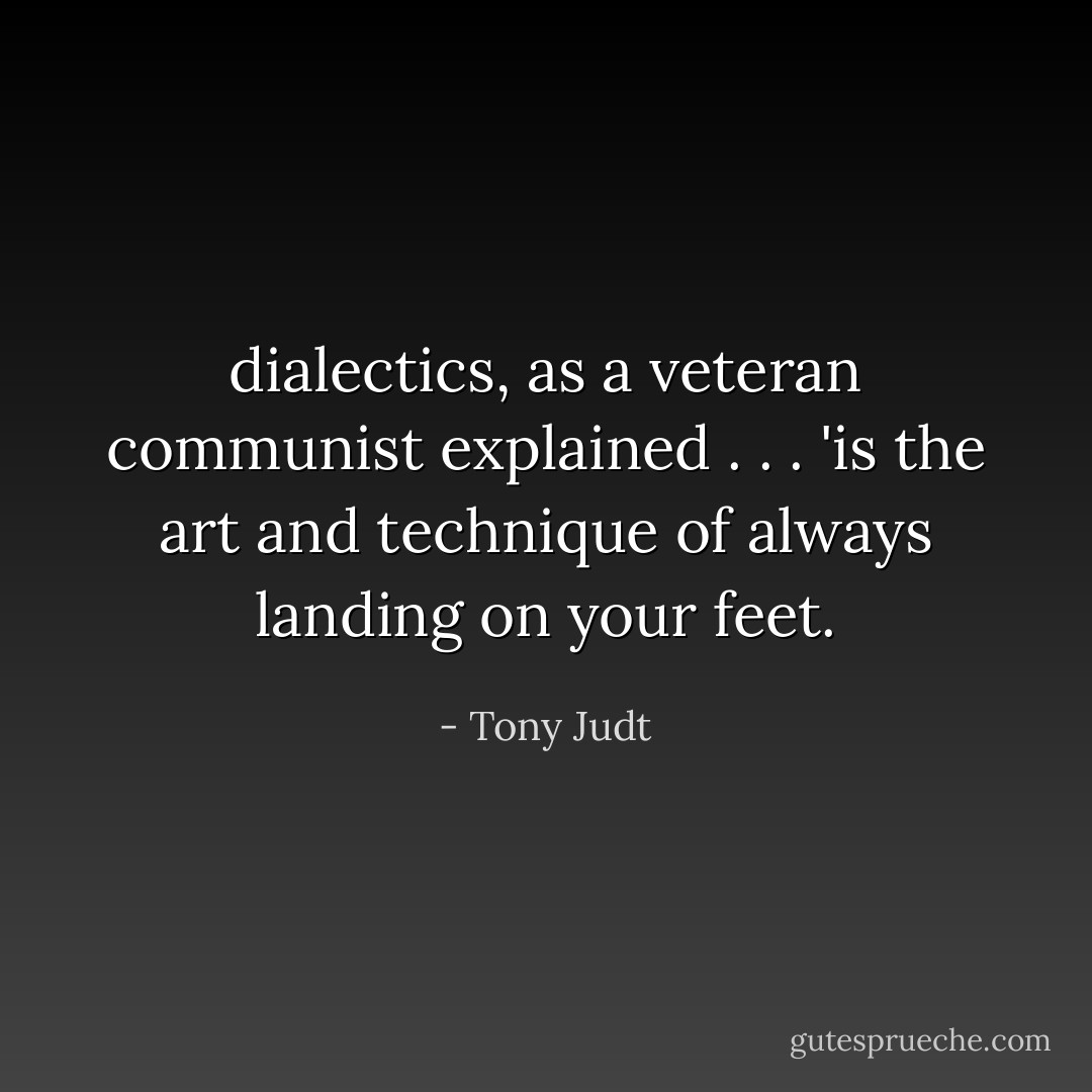 dialectics, as a veteran communist explained . . . 'is the art and technique of always landing on your feet. - Tony Judt