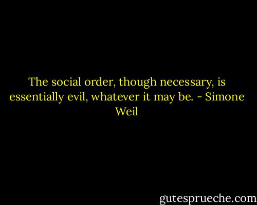The social order, though necessary, is essentially evil, whatever it may be. - Simone Weil
