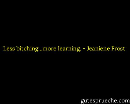 Less bitching...more learning. - Jeaniene Frost
