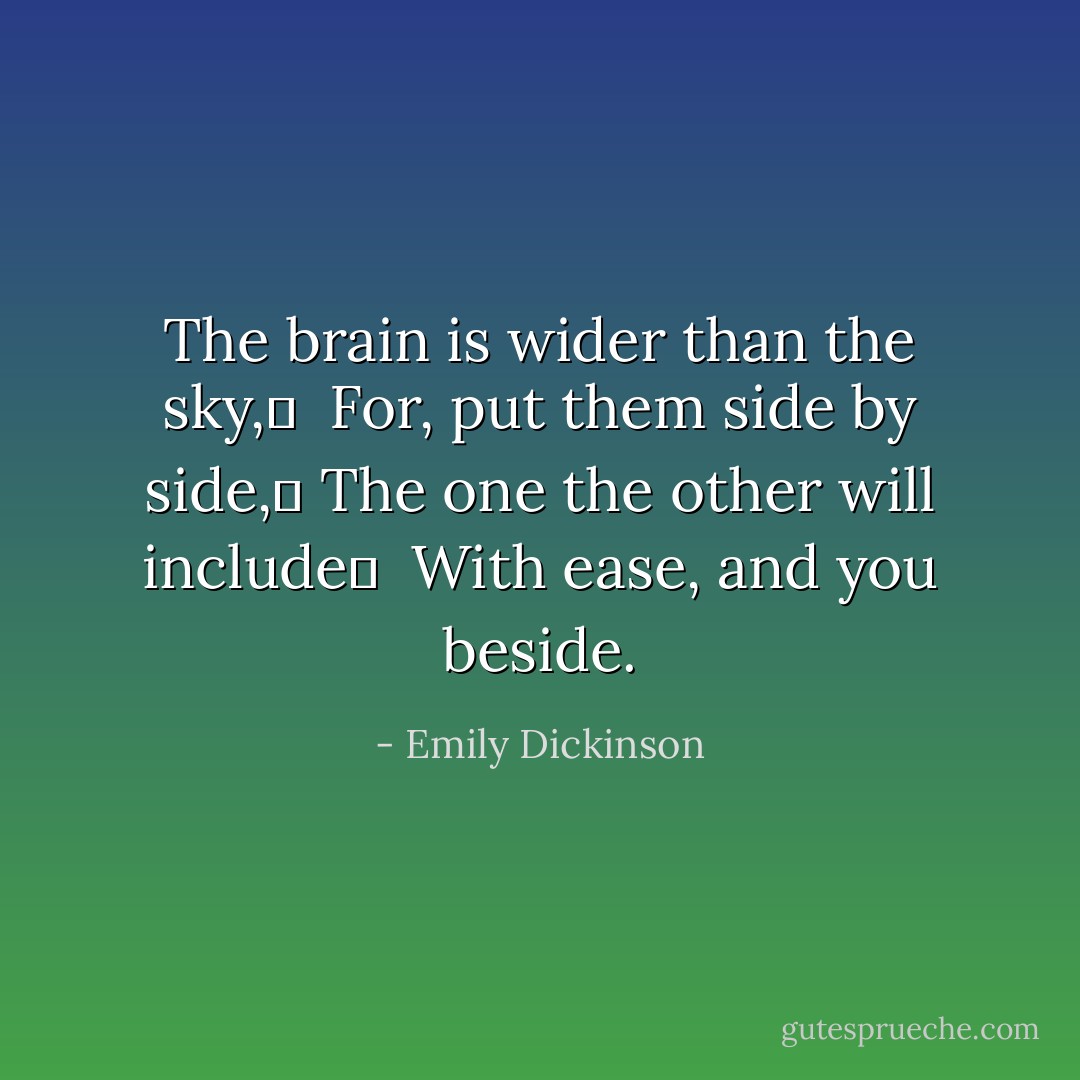 The brain is wider than the sky,	<br /> For, put them side by side,	<br />The one the other will include	<br /> With ease, and you beside. - Emily Dickinson