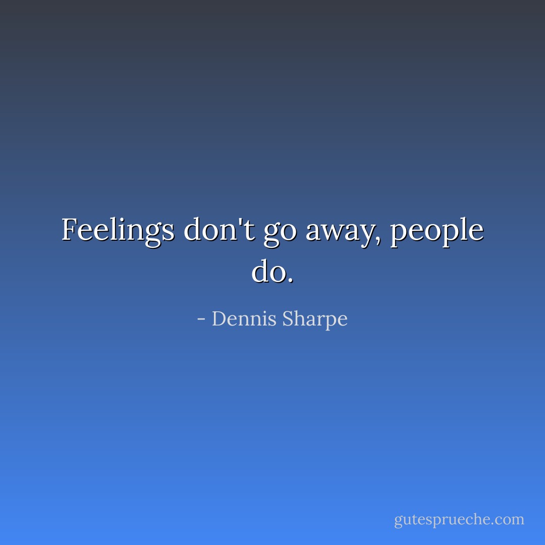 Feelings don't go away, people do. - Dennis Sharpe