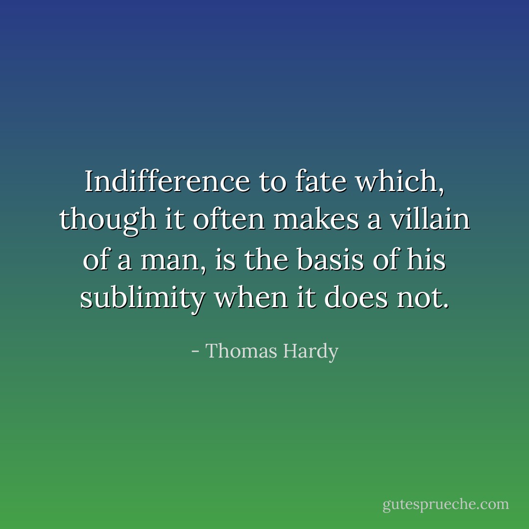 Indifference to fate which, though it often makes a villain of a man, is the basis of his sublimity when it does not. - Thomas Hardy