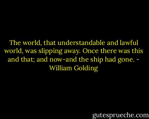 The world, that understandable and lawful world, was slipping away. Once there was this and that; and now-and the ship had gone. - William Golding