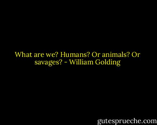What are we? Humans? Or animals? Or savages? - William Golding
