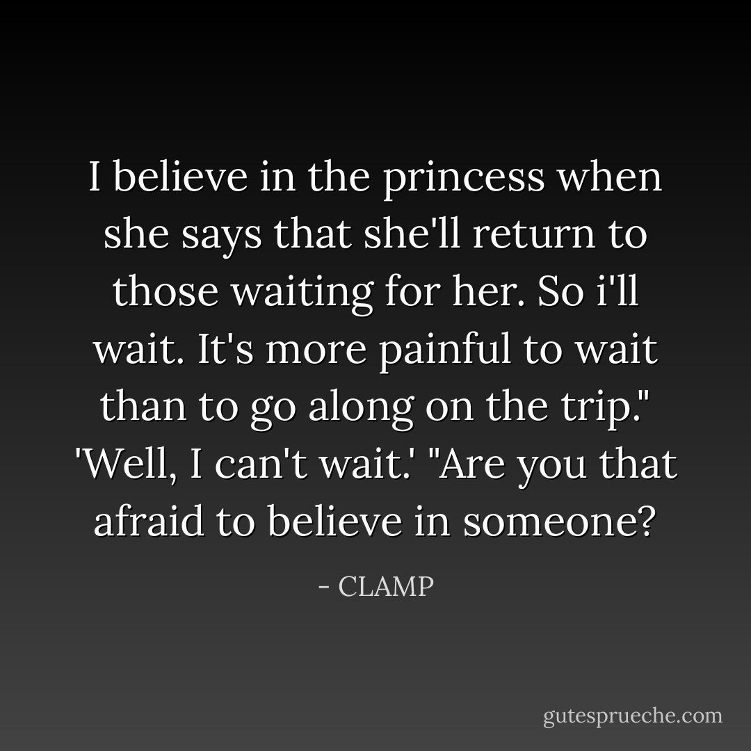 I believe in the princess when she says that she'll return to those waiting for her. So i'll wait. It's more painful to wait than to go along on the trip." '<i>Well, I can't wait</i>.' "Are you that afraid to believe in someone? - CLAMP