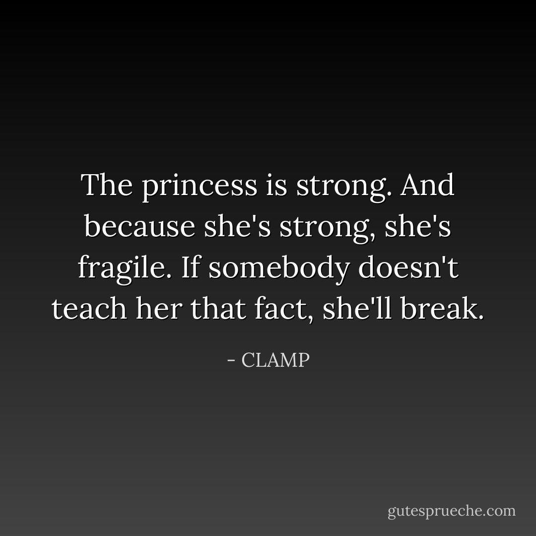 The princess is strong. And because she's strong, she's fragile. If somebody doesn't teach her that fact, she'll break. - CLAMP