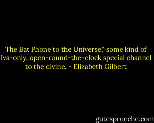 The Bat Phone to the Universe," some kind of Iva-only, open-round-the-clock special channel to the divine. - Elizabeth Gilbert