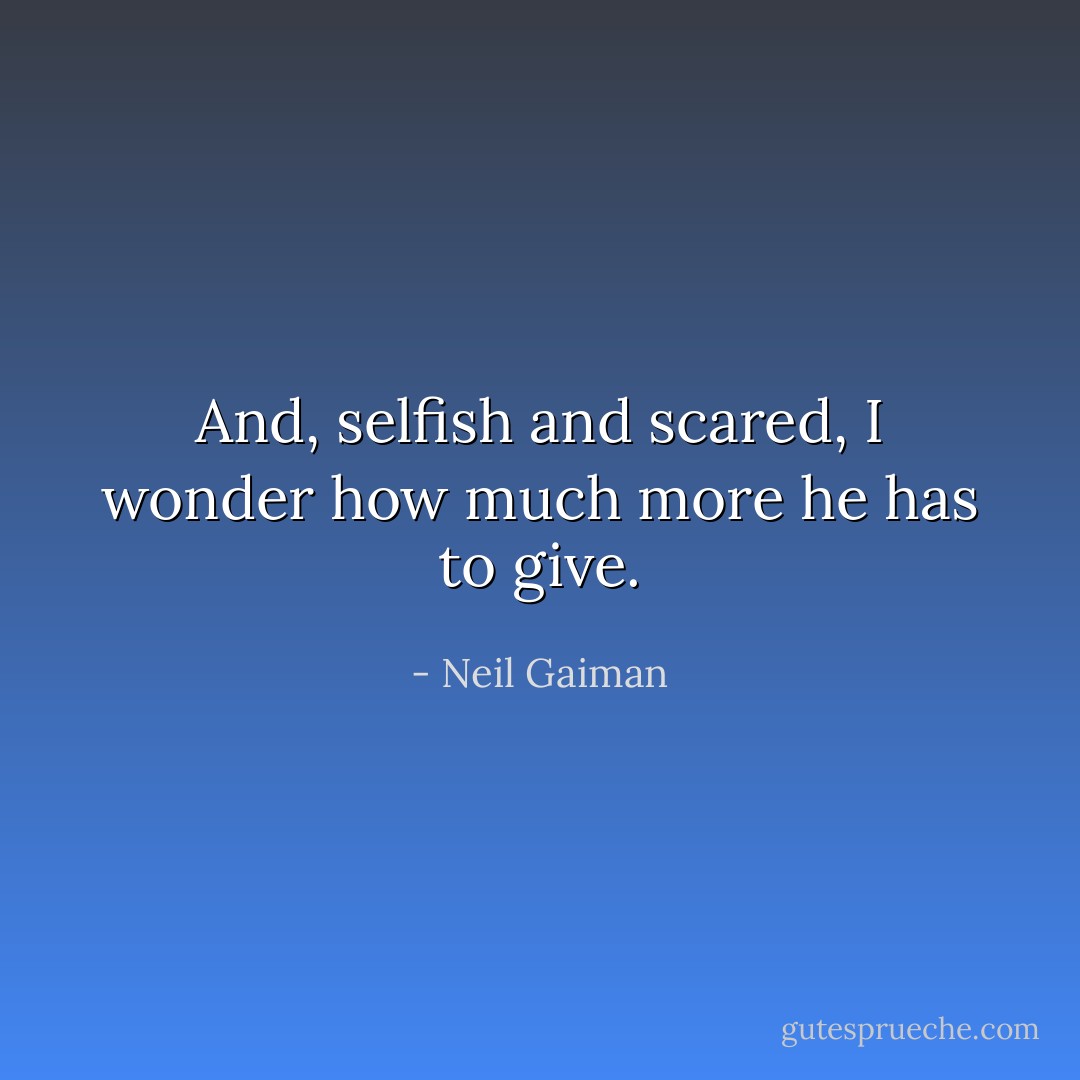 And, selfish and scared, I wonder how much more he has to give. - Neil Gaiman