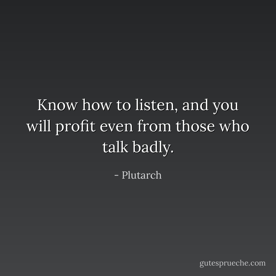 Know how to listen, and you will profit even from those who talk badly. - Plutarch
