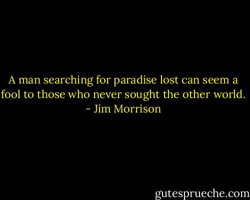 A man searching for paradise lost can seem a fool to those who never sought the other world. - Jim Morrison