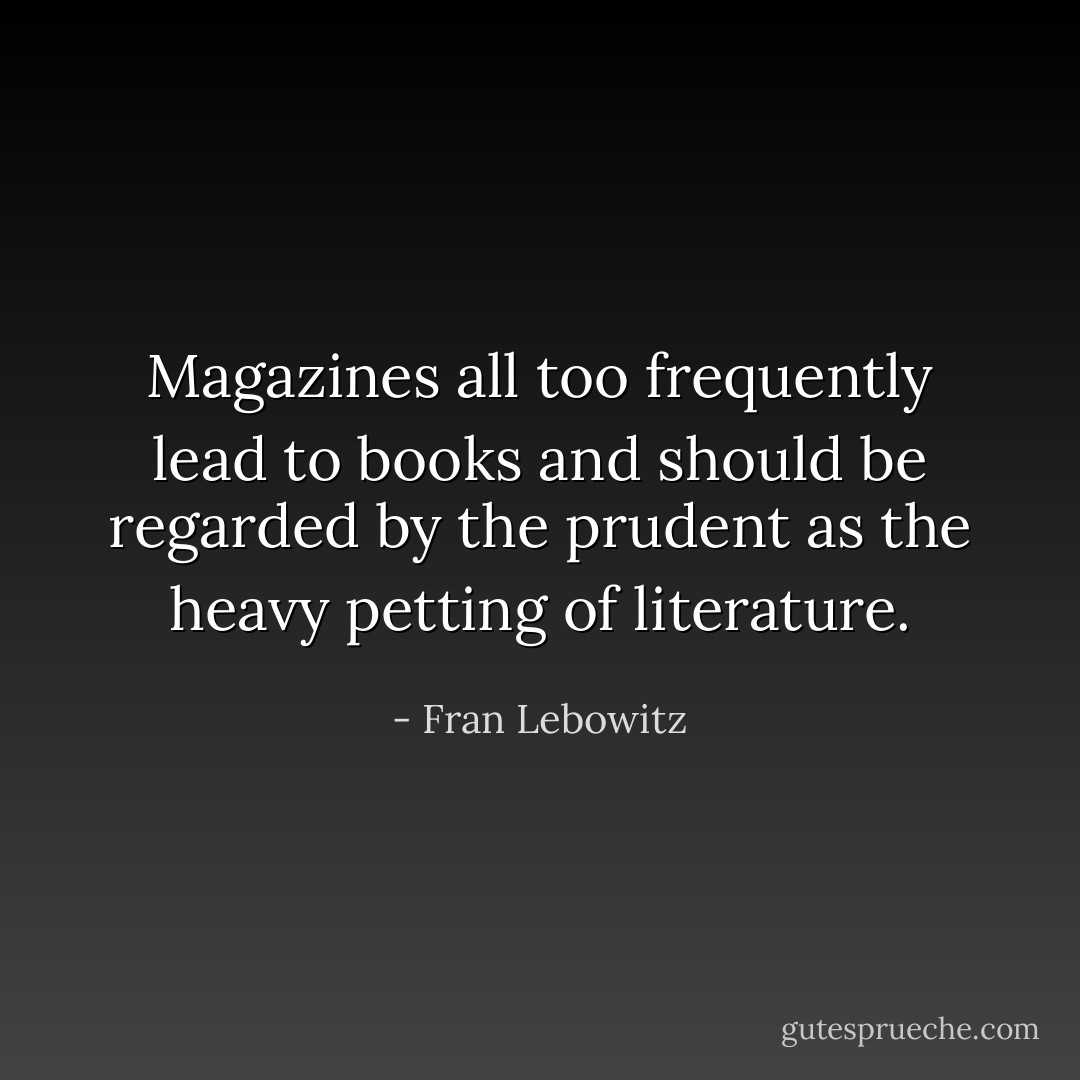 Magazines all too frequently lead to books and should be regarded by the prudent as the heavy petting of literature. - Fran Lebowitz