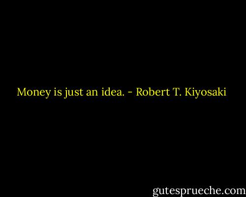 Money is just an idea. - Robert T. Kiyosaki