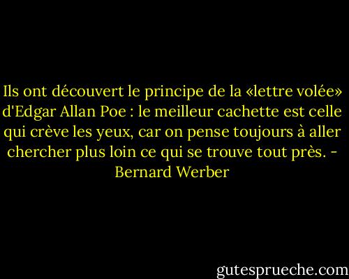 Ils ont découvert le principe de la «lettre volée» d'Edgar Allan Poe : le meilleur cachette est celle qui crève les yeux, car on pense toujours à aller chercher plus loin ce qui se trouve tout près. - Bernard Werber