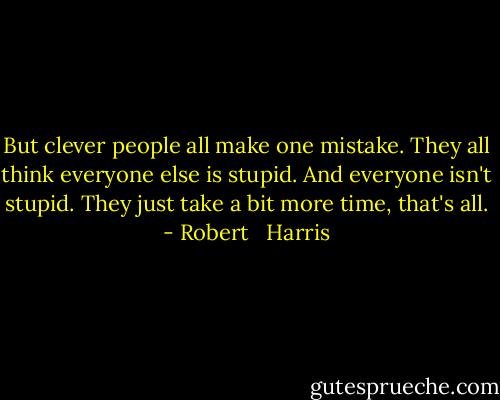 But clever people all make one mistake. They all think everyone else is stupid. And everyone isn't stupid. They just take a bit more time, that's all. - Robert   Harris
