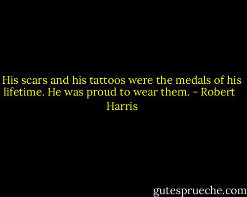 His scars and his tattoos were the medals of his lifetime. He was proud to wear them. - Robert   Harris