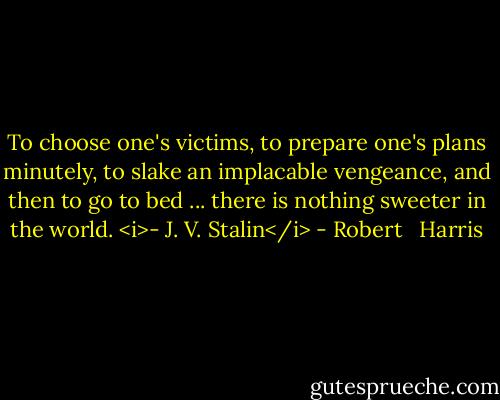 To choose one's victims, to prepare one's plans minutely, to slake an implacable vengeance, and then to go to bed ... there is nothing sweeter in the world. <i>- J. V. Stalin</i> - Robert   Harris