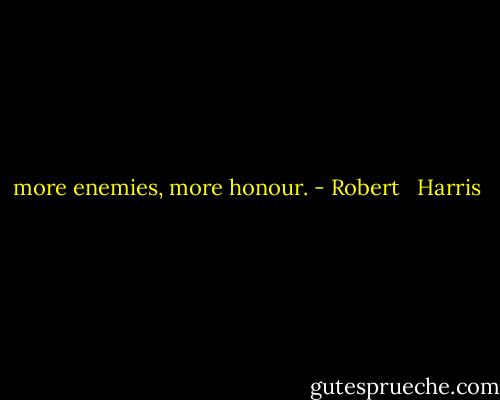 more enemies, more honour. - Robert   Harris