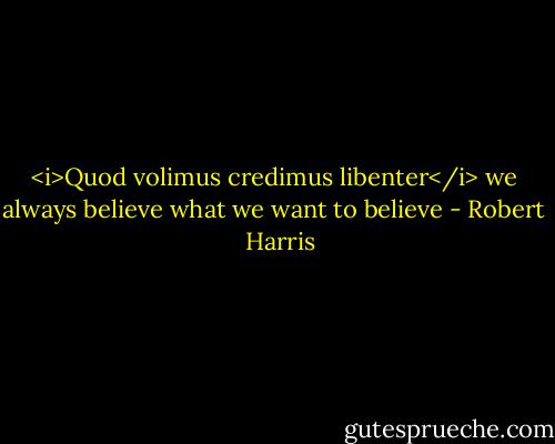 <i>Quod volimus credimus libenter</i><br />we always believe what we want to believe - Robert   Harris