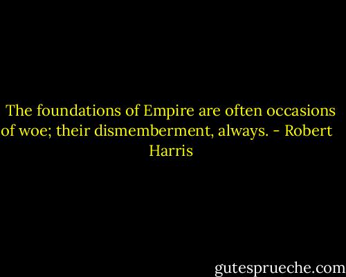 The foundations of Empire are often occasions of woe; their dismemberment, always. - Robert   Harris