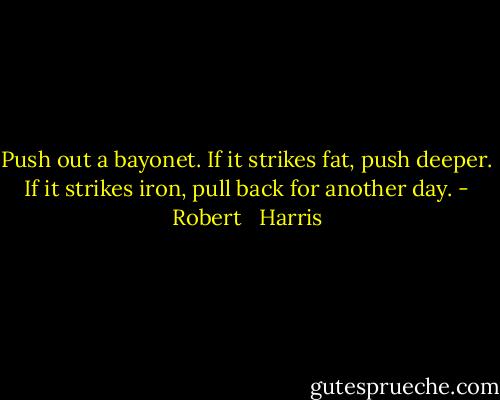 Push out a bayonet. If it strikes fat, push deeper. If it strikes iron, pull back for another day. - Robert   Harris