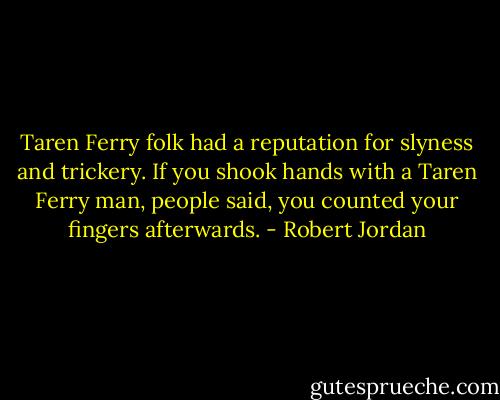 Taren Ferry folk had a reputation for slyness and trickery. If you shook hands with a Taren Ferry man, people said, you counted your fingers afterwards. - Robert Jordan