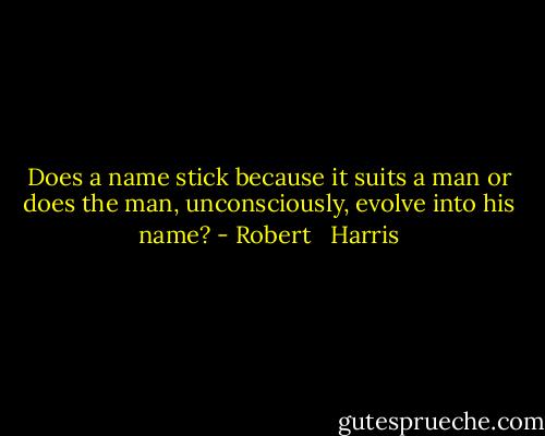 Does a name stick because it suits a man or does the man, unconsciously, evolve into his name? - Robert   Harris