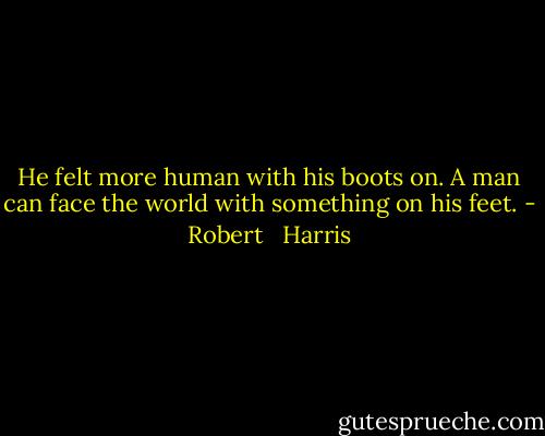 He felt more human with his boots on. A man can face the world with something on his feet. - Robert   Harris