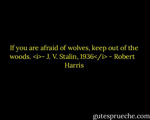 If you are afraid of wolves, keep out of the woods. <i>- J. V. Stalin, 1936</i> - Robert   Harris