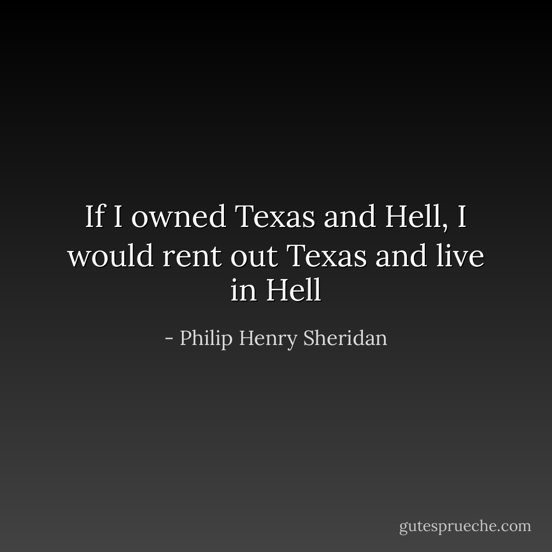 If I owned Texas and Hell, I would rent out Texas and live in Hell - Philip Henry Sheridan