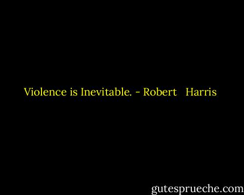 Violence is Inevitable. - Robert   Harris
