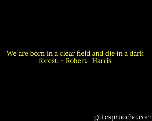 We are born in a clear field and die in a dark forest. - Robert   Harris