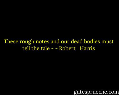 These rough notes and our dead bodies must tell the tale - - Robert   Harris