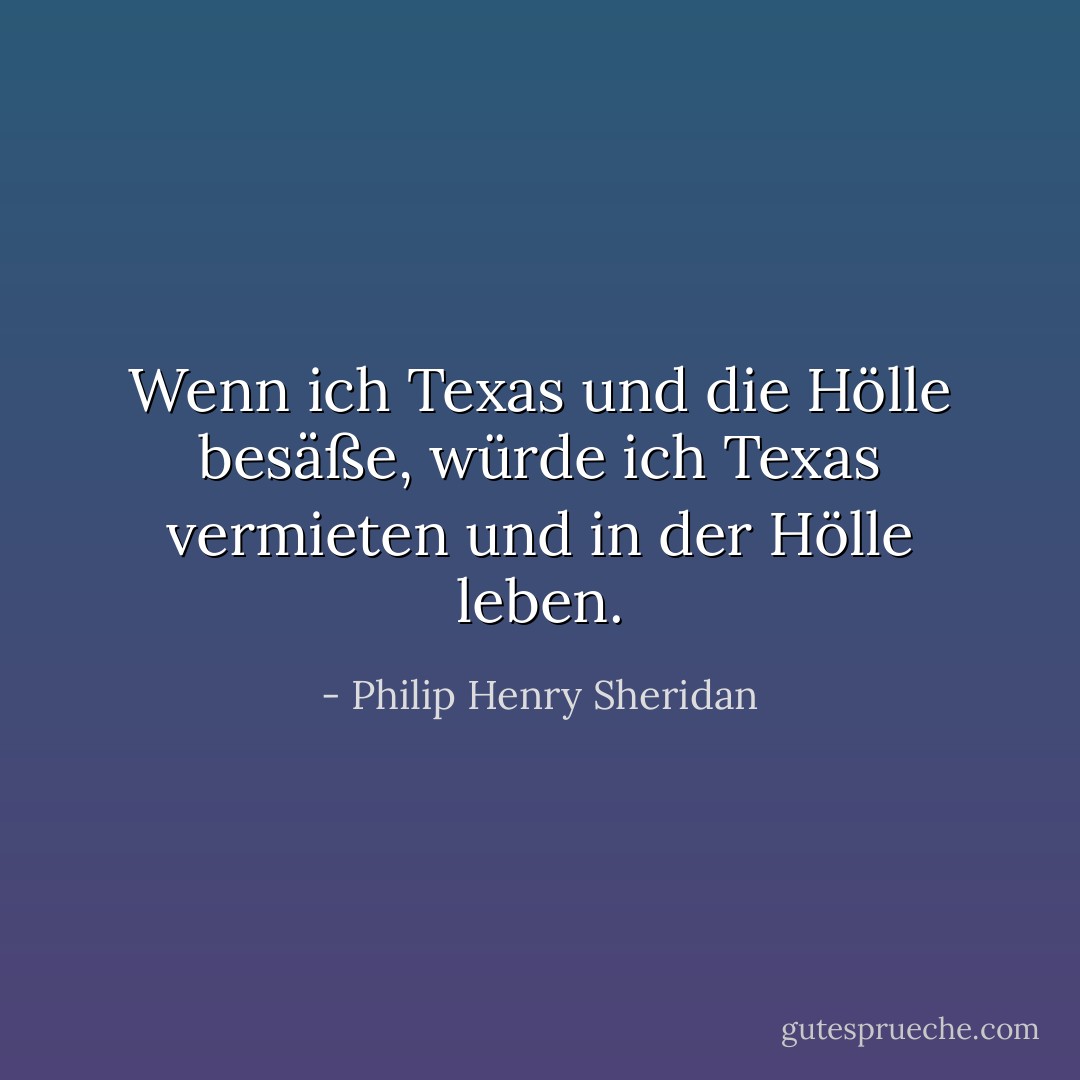 Wenn ich Texas und die Hölle besäße, würde ich Texas vermieten und in der Hölle leben. - Philip Henry Sheridan<