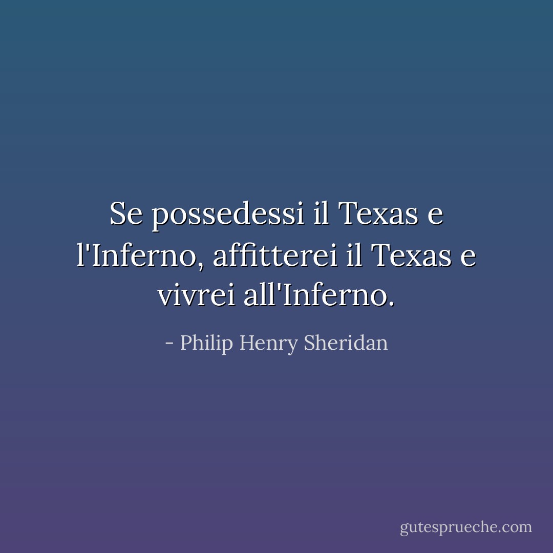 Se possedessi il Texas e l'Inferno, affitterei il Texas e vivrei all'Inferno. - Philip Henry Sheridan