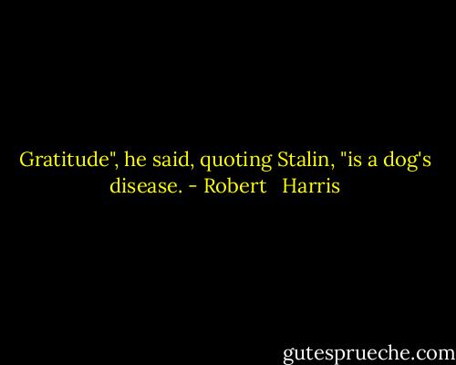 Gratitude", he said, quoting Stalin, "is a dog's disease. - Robert   Harris