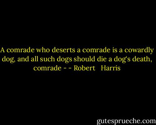 A comrade who deserts a comrade is a cowardly dog, and all such dogs should die a dog's death, comrade - - Robert   Harris