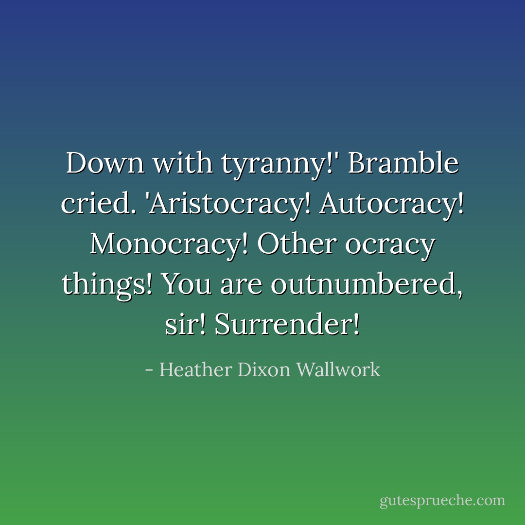 Down with tyranny!' Bramble cried. 'Aristocracy! Autocracy! Monocracy! Other ocracy things! You are outnumbered, sir! <i>Surrender</i>! - Heather Dixon Wallwork