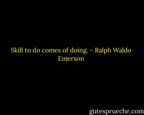 Skill to do comes of doing. - Ralph Waldo Emerson