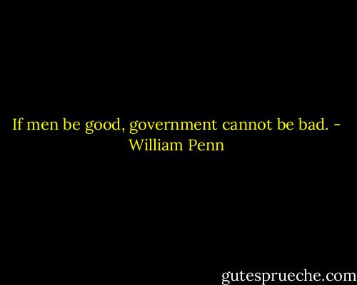If men be good, government cannot be bad. - William Penn