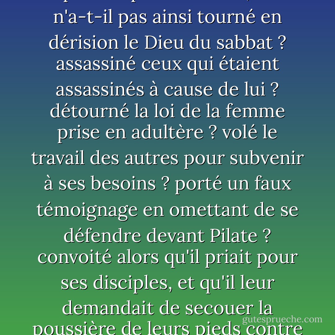 Le Diable répondit : Si un insensé braille dans un séchoir à blé, on ne lui arrachera pas sa folie ; si Jésus-Christ est le plus grand des hommes, vous devez l'aimer au plus haut point ; écoutez maintenant comment il a sanctionné la loi des dix commandements : ne s'est-il pas moqué du sabbat, et n'a-t-il pas ainsi tourné en dérision le Dieu du sabbat ? assassiné ceux qui étaient assassinés à cause de lui ? détourné la loi de la femme prise en adultère ? volé le travail des autres pour subvenir à ses besoins ? porté un faux témoignage en omettant de se défendre devant Pilate ? convoité alors qu'il priait pour ses disciples, et qu'il leur demandait de secouer la poussière de leurs pieds contre ceux qui refusaient de les héberger ? Je vous le dis, aucune vertu ne peut exister sans enfreindre ces dix commandements ; Jésus était tout à fait vertueux, et il a agi par impulsion, et non selon des règles. - William Blake