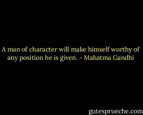 A man of character will make himself worthy of any position he is given. - Mahatma Gandhi
