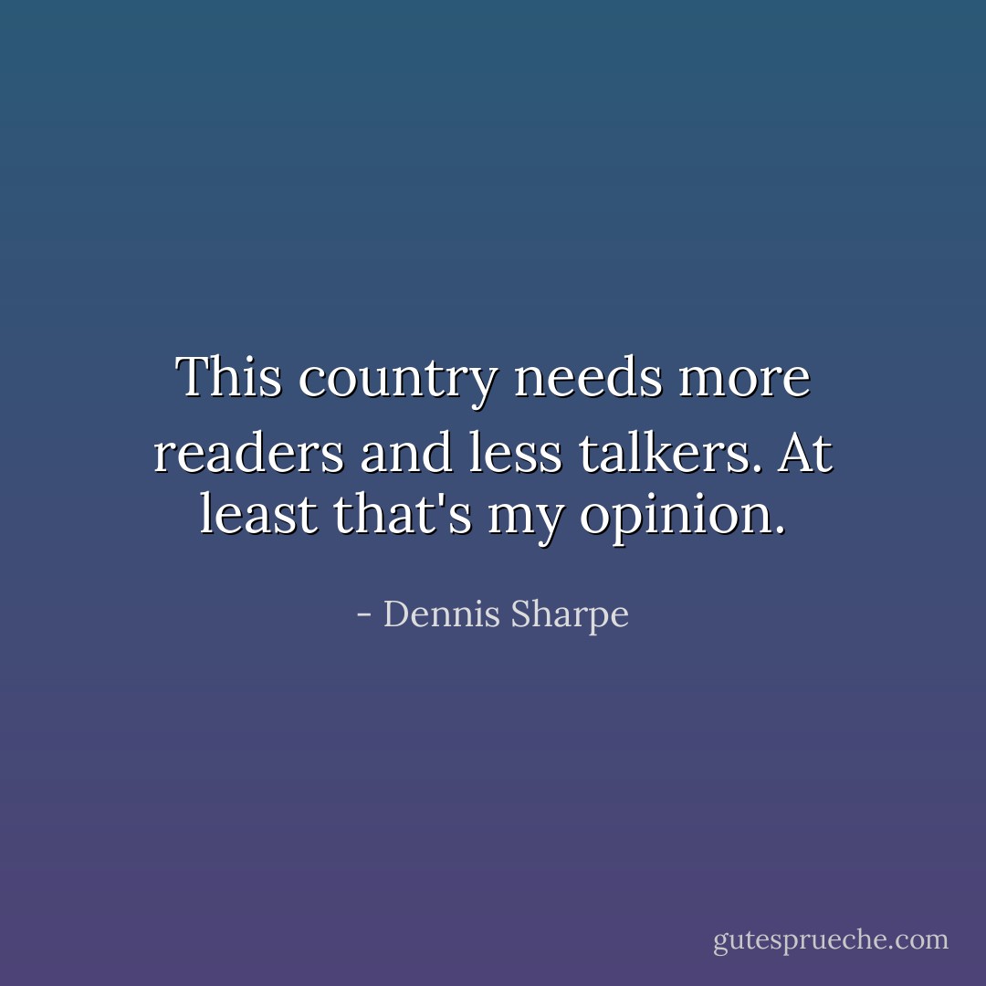 This country needs more readers and less talkers. At least that's my opinion. - Dennis Sharpe