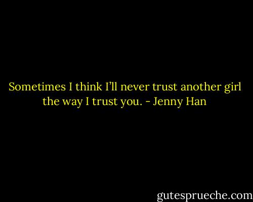 Sometimes I think I’ll never trust another girl the way I trust you. - Jenny Han
