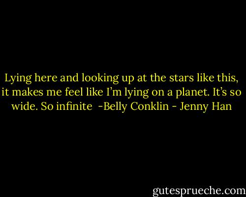 Lying here and looking up at the stars like this, it makes me feel like I’m lying on a planet. It’s so wide. So infinite <br />-Belly Conklin - Jenny Han