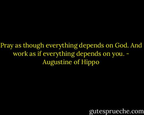 Pray as though everything depends on God. And work as if everything depends on you. - Augustine of Hippo