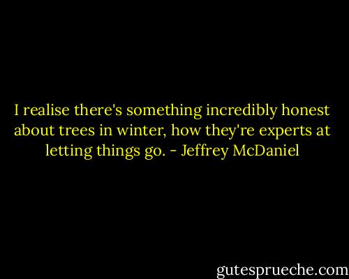 I realise there's something incredibly honest about trees in winter, how they're experts at letting things go. - Jeffrey McDaniel