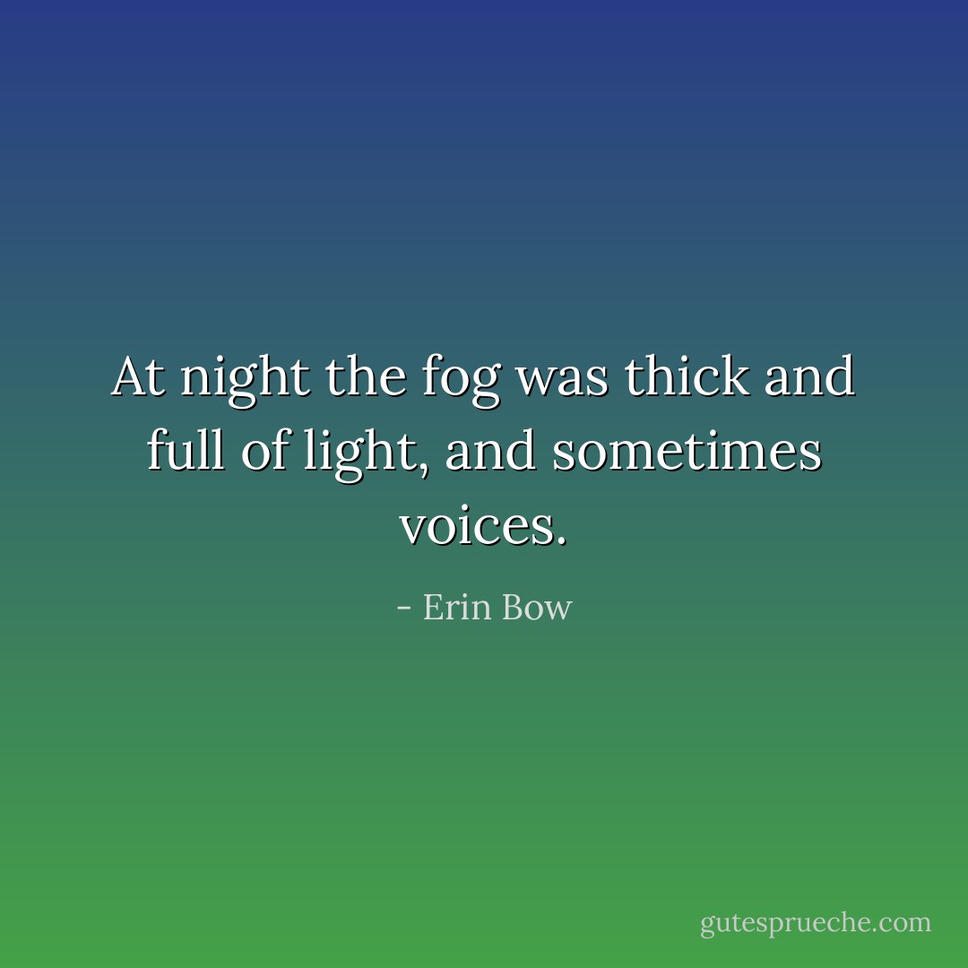At night the fog was thick and full of light, and sometimes voices. - Erin Bow